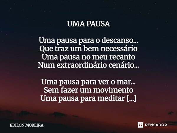UMA PAUSA Uma pausa para o descanso... Que traz um bem necessário Uma pausa no meu recanto Num extraordinário cenário... Uma pausa para ver o mar... Sem fazer ... Frase de Edilon Moreira.