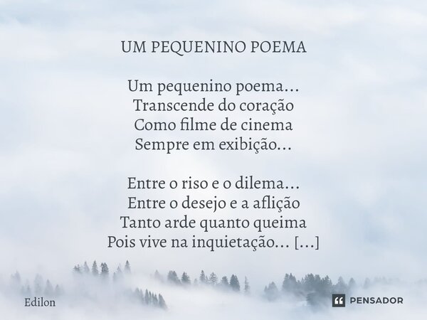 ⁠UM PEQUENINO POEMA Um pequenino poema... Transcende do coração Como filme de cinema Sempre em exibição... Entre o riso e o dilema... Entre o desejo e a aflição... Frase de Edilon.