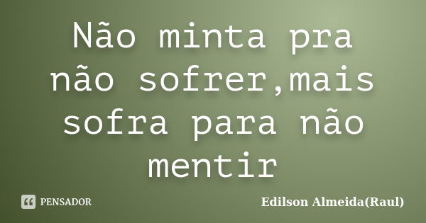 Não minta pra não sofrer,mais sofra para não mentir... Frase de Edilson Almeida(Raul).