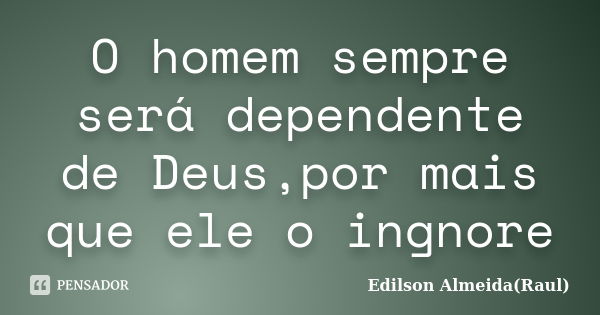 O homem sempre será dependente de Deus,por mais que ele o ingnore... Frase de Edilson Almeida(Raul).