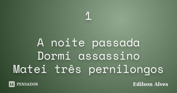 1 A noite passada Dormi assassino Matei três pernilongos... Frase de Edilson Alves.