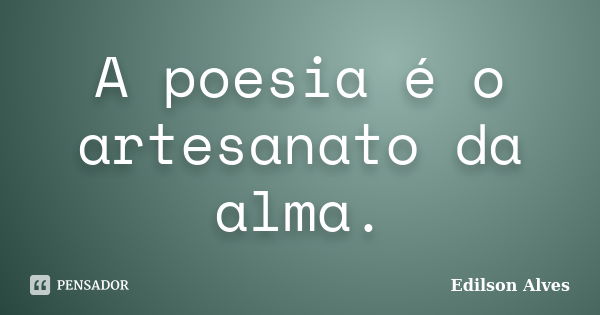 A poesia é o artesanato da alma.... Frase de Edilson Alves.