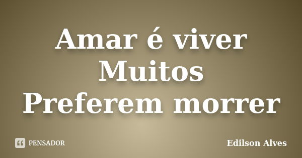 Amar é viver Muitos Preferem morrer... Frase de Edilson Alves.