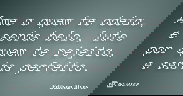 Ame a quem te odeia, e serás belo, lute por quem te rejeita, e serás perfeito.... Frase de Edilson Alves.