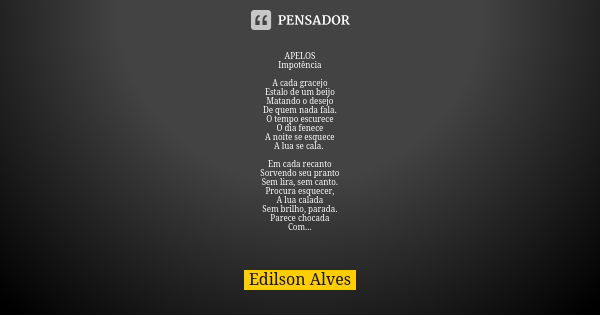 APELOS
Impotência A cada gracejo Estalo de um beijo Matando o desejo De quem nada fala. O tempo escurece O dia fenece A noite se esquece A lua se cala. Em cada ... Frase de Edilson Alves.