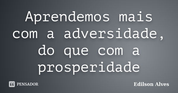 Aprendemos mais com a adversidade, do que com a prosperidade... Frase de Edilson Alves.