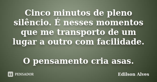 Cinco minutos de pleno silêncio. É nesses momentos que me transporto de um lugar a outro com facilidade. O pensamento cria asas.... Frase de Edilson Alves.