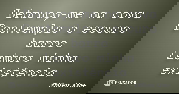 Debruço-me na cova Contemplo o escuro barro Lembro minha existência... Frase de Edilson Alves.
