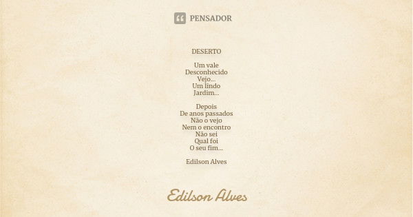 DESERTO Um vale Desconhecido Vejo... Um lindo Jardim... Depois De anos passados Não o vejo Nem o encontro Não sei Qual foi O seu fim... Edilson Alves... Frase de Edilson Alves.