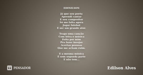 EDINILSON Já que sou poeta Aprendi cantar E sou compositor Só me falta agora Jogar futebol E ser um grande ator. Trago uma canção Com letra e música Feito por m... Frase de Edilson Alves.