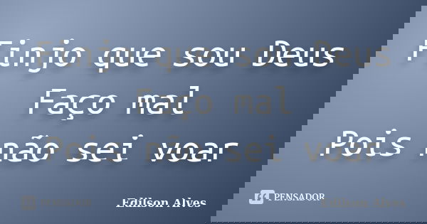Finjo que sou Deus Faço mal Pois não sei voar... Frase de Edilson Alves.
