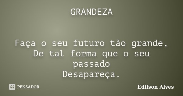 GRANDEZA Faça o seu futuro tão grande, De tal forma que o seu passado Desapareça.... Frase de Edilson Alves.