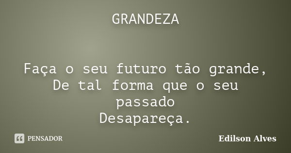 GRANDEZA Faça o seu futuro tão grande, De tal forma que o seu passado Desapareça.... Frase de Edilson Alves.