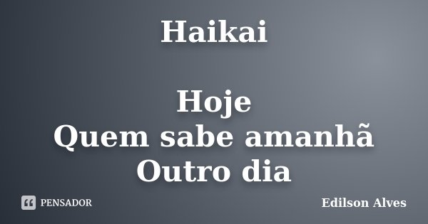 Haikai Hoje Quem sabe amanhã Outro dia... Frase de Edilson Alves.