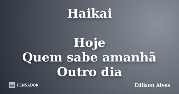 Haikai Hoje Quem sabe amanhã Outro dia... Frase de Edilson Alves.