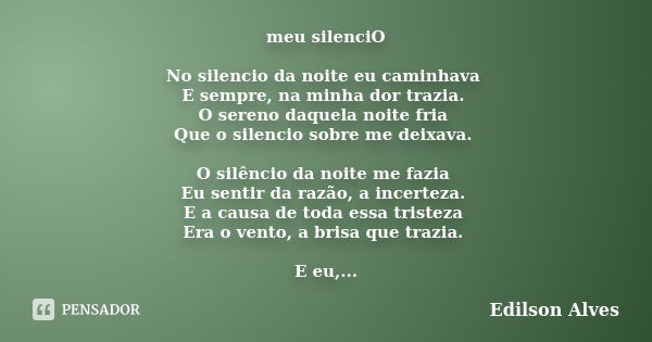 meu silenciO No silencio da noite eu caminhava E sempre, na minha dor trazia. O sereno daquela noite fria Que o silencio sobre me deixava. O silêncio da noite m... Frase de Edilson Alves.