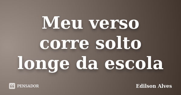 Meu verso corre solto longe da escola... Frase de Edilson Alves.