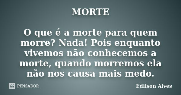 MORTE O que é a morte para quem morre? Nada! Pois enquanto vivemos não conhecemos a morte, quando morremos ela não nos causa mais medo.... Frase de Edilson Alves.