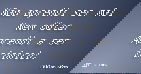 Não aprendi ser mal Nem odiar Aprendi a ser irônico!... Frase de Edilson Alves.