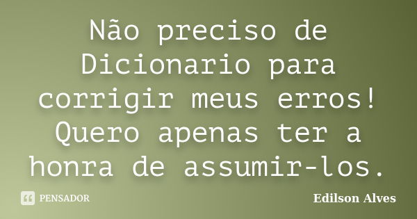 Não preciso de Dicionario para corrigir meus erros! Quero apenas ter a honra de assumir-los.... Frase de Edilson Alves.