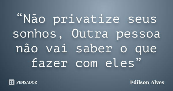 “Não privatize seus sonhos, Outra pessoa não vai saber o que fazer com eles”... Frase de Edilson Alves.