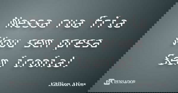 Nessa rua fria Vou sem presa Sem ironia!... Frase de Edilson Alves.