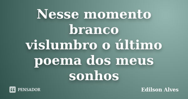 Nesse momento branco vislumbro o último poema dos meus sonhos... Frase de Edilson Alves.