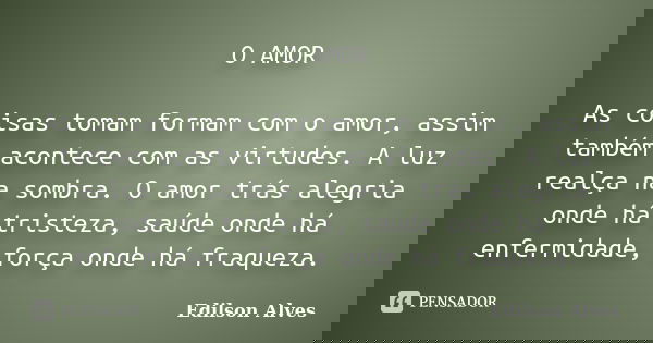 O AMOR As coisas tomam formam com o amor, assim também acontece com as virtudes. A luz realça na sombra. O amor trás alegria onde há tristeza, saúde onde há enf... Frase de Edilson Alves.
