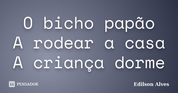 O bicho papão A rodear a casa A criança dorme... Frase de Edilson Alves.