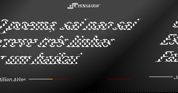 O poema, sai nao sai Escreve três linhas Faz um haikai.... Frase de Edílson Alves.