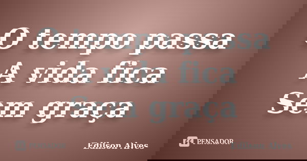 O tempo passa A vida fica Sem graça... Frase de Edilson Alves.