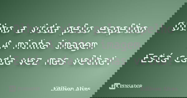 Olho a vida pelo espelho A minha imagem Está cada vez mas velha!... Frase de Edilson Alves.
