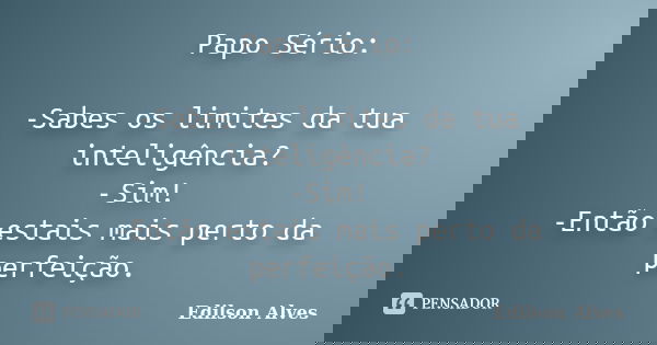 Papo Sério: -Sabes os limites da tua inteligência? -Sim! -Então estais mais perto da perfeição.... Frase de Edilson Alves.