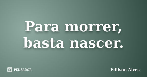 Para morrer, basta nascer.... Frase de Edilson Alves.