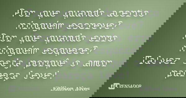 Por que quando acerto ninguém escreve? Por que quando erro ninguém esquece? Talvez seja porquê o amor pareça leve!... Frase de Edilson Alves.