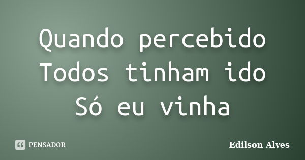 Quando percebido Todos tinham ido Só eu vinha... Frase de Edilson Alves.