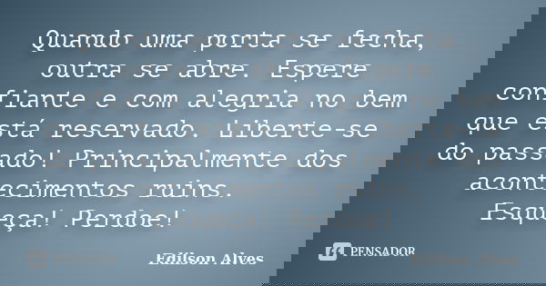 Quando uma porta se fecha, outra se abre. Espere confiante e com alegria no bem que está reservado. Liberte-se do passado! Principalmente dos acontecimentos rui... Frase de Edilson Alves.