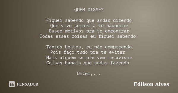 QUEM DISSE? Fiquei sabendo que andas dizendo Que vivo sempre a te paquerar Busco motivos pra te encontrar Todas essas coisas eu fiquei sabendo. Tantos boatos, e... Frase de Edilson Alves.