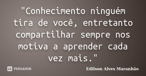 "Conhecimento ninguém tira de você, entretanto compartilhar sempre nos motiva a aprender cada vez mais."... Frase de Edilson Alves Maranhão.
