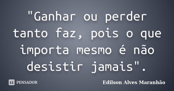 "Ganhar ou perder tanto faz, pois o que importa mesmo é não desistir jamais".... Frase de Edilson Alves Maranhão.