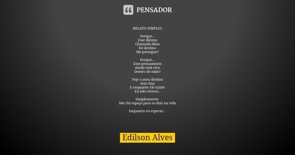 RELATO SIMPLES Porque... Esse dilema Chamada ideia De destino Me persegue? Porque... Esse pensamento Ainda está vivo Dentro de mim? Vejo o meu destino Sem tino ... Frase de Edilson Alves.