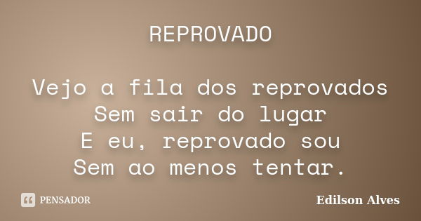 REPROVADO Vejo a fila dos reprovados Sem sair do lugar E eu, reprovado sou Sem ao menos tentar.... Frase de Edílson Alves.