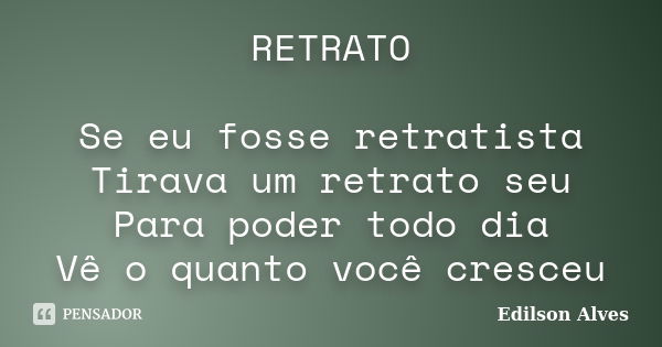 RETRATO Se eu fosse retratista Tirava um retrato seu Para poder todo dia Vê o quanto você cresceu... Frase de Edilson Alves.