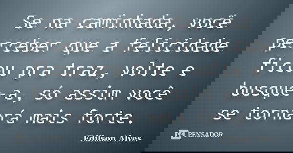 Se na caminhada, você perceber que a felicidade ficou pra traz, volte e busque-a, só assim você se tornará mais forte.... Frase de Edilson Alves.