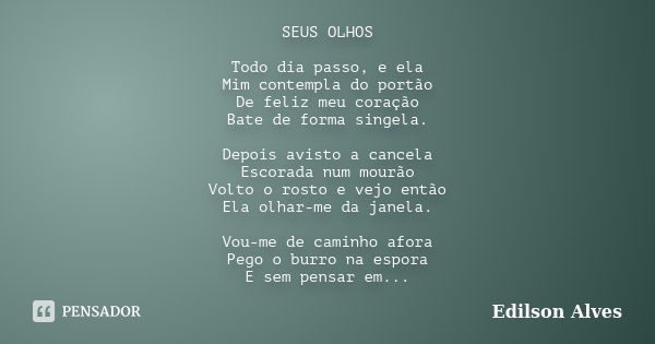 SEUS OLHOS Todo dia passo, e ela Mim contempla do portão De feliz meu coração Bate de forma singela. Depois avisto a cancela Escorada num mourão Volto o rosto e... Frase de Edilson Alves.