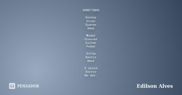 SONETINHO Sonhar Viver Querer Amar Mudar Crescer Colher Podar Enfim Sentir Amor E assim Sorrir Na dor.... Frase de Edilson Alves.