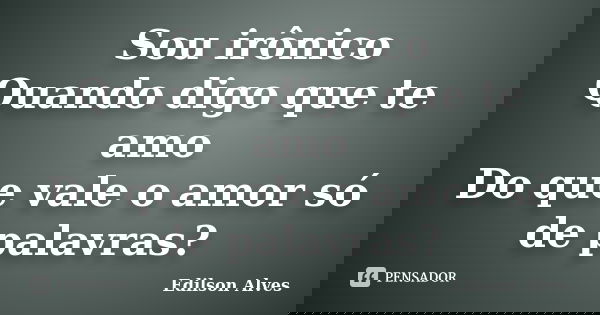 Sou irônico Quando digo que te amo Do que vale o amor só de palavras?... Frase de Edilson Alves.