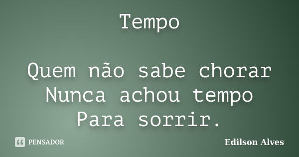 Tempo Quem não sabe chorar Nunca achou tempo Para sorrir.... Frase de Edilson Alves.