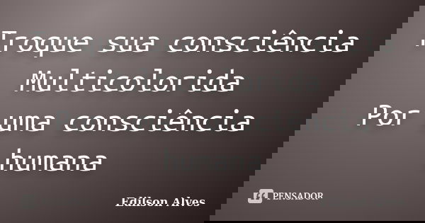 Troque sua consciência Multicolorida Por uma consciência humana... Frase de Edilson Alves.