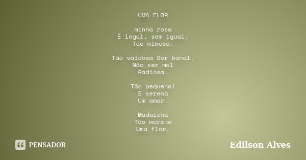 UMA FLOR minha rosa É legal, sem igual. Tão mimosa. Tão vaidosa Ser banal. Não ser mal Radiosa. Tão pequena! E serena Um amor. Madalena Tão morena Uma flor.... Frase de Edilson Alves.